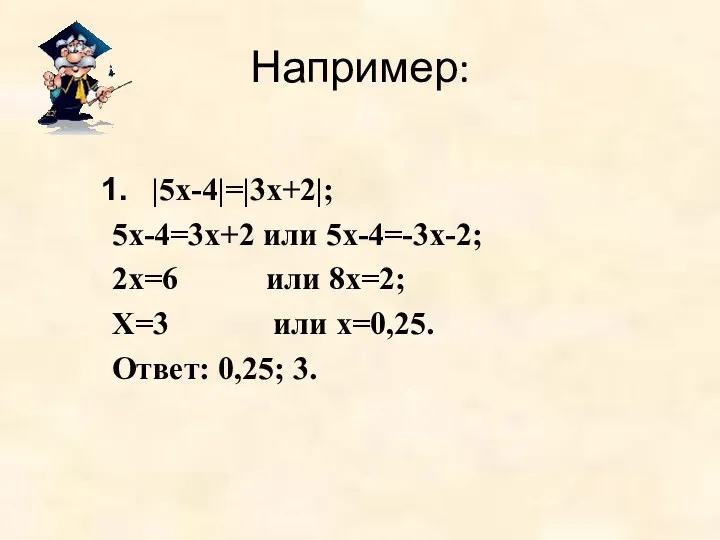 Например: |5х-4|=|3х+2|; 5х-4=3х+2 или 5х-4=-3х-2; 2х=6 или 8х=2; Х=3 или х=0,25. Ответ: 0,25; 3.