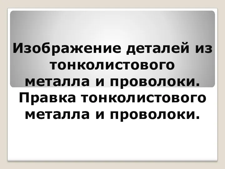 Изображение деталей из тонколистового металла и проволоки. Правка тонколистового металла и проволоки.