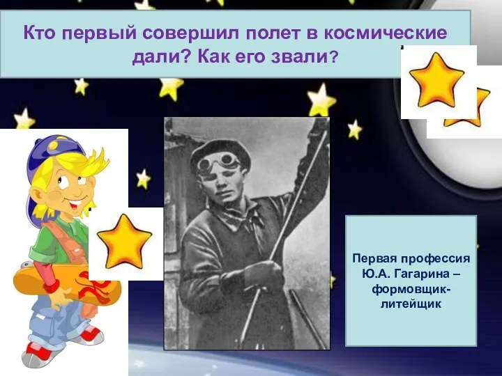 Кто первый совершил полет в космические дали? Как его звали? Первая профессия Ю.А. Гагарина –формовщик-литейщик