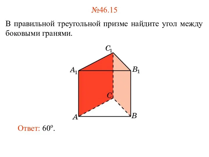 №46.15 В правильной треугольной призме найдите угол между боковыми гранями. Ответ: 60о.