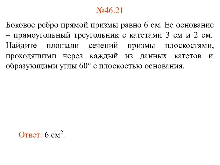 №46.21 Боковое ребро прямой призмы равно 6 см. Ее основание – прямоугольный треугольник