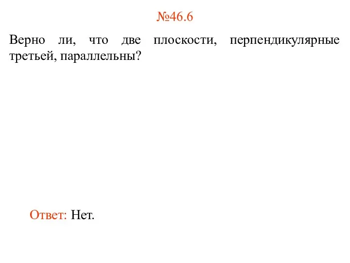 №46.6 Верно ли, что две плоскости, перпендикулярные третьей, параллельны? Ответ: Нет.