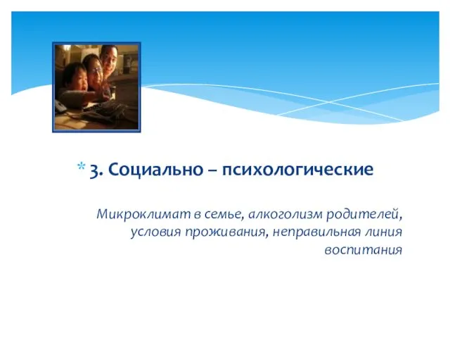 3. Социально – психологические Микроклимат в семье, алкоголизм родителей, условия проживания, неправильная линия воспитания