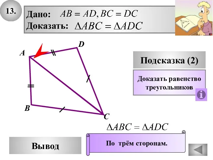13. D Вывод А С Подсказка (2) Дано: Доказать: Доказать равенство треугольников По трём сторонам. В