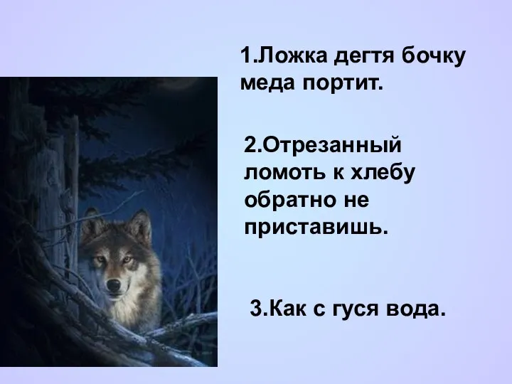 3.Как с гуся вода. 1.Ложка дегтя бочку меда портит. 2.Отрезанный ломоть к хлебу обратно не приставишь.