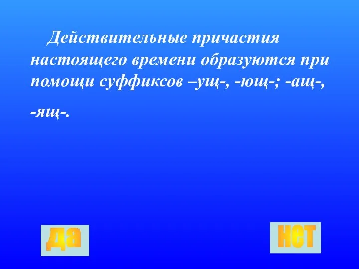 Действительные причастия настоящего времени образуются при помощи суффиксов –ущ-, -ющ-; -ащ-, -ящ-. да нет