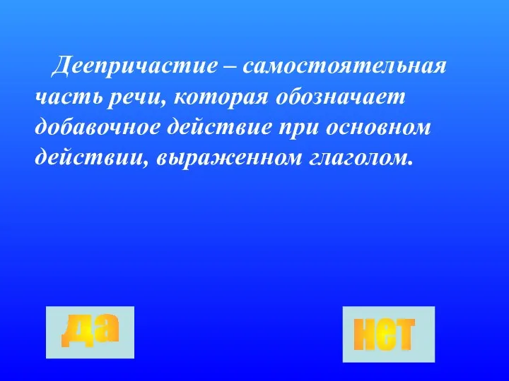 Деепричастие – самостоятельная часть речи, которая обозначает добавочное действие при основном действии, выраженном глаголом. да нет