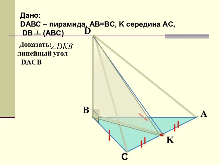 Доказать: линейный угол DACB Дано: DАВС – пирамида, AB=BC, K середина AC, DB (ABC)