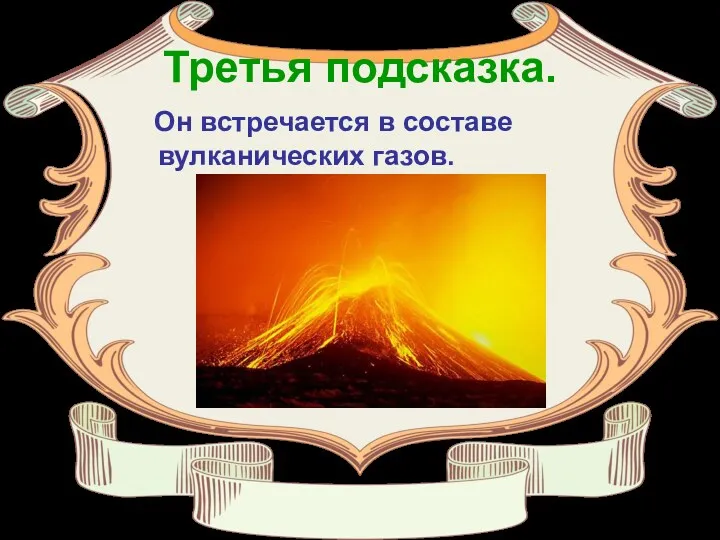 Третья подсказка. Он встречается в составе вулканических газов.