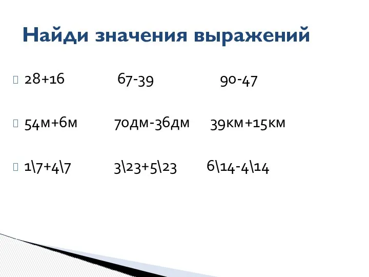 28+16 67-39 90-47 54м+6м 70дм-36дм 39км+15км 1\7+4\7 3\23+5\23 6\14-4\14 Найди значения выражений