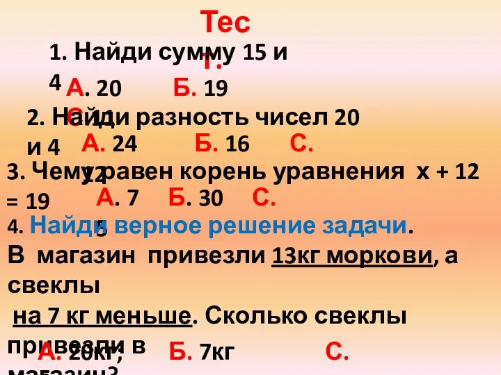 Тест. 1. Найди сумму 15 и 4 А. 20 Б. 19 С.11 2.