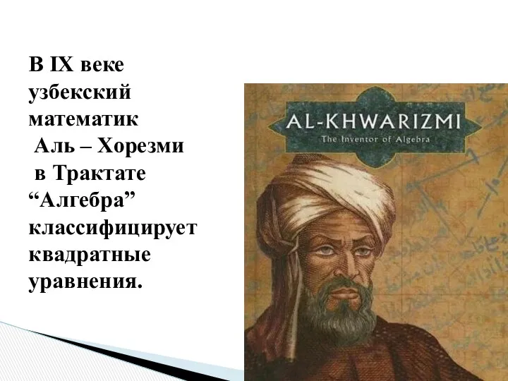 В IX веке узбекский математик Аль – Хорезми в Трактате “Алгебра” классифицирует квадратные уравнения.