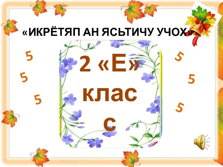 «ИКРЁТЯП АН ЯСЬТИЧУ УЧОХ» 2 «Е» класс 5 5 5 5 5 5