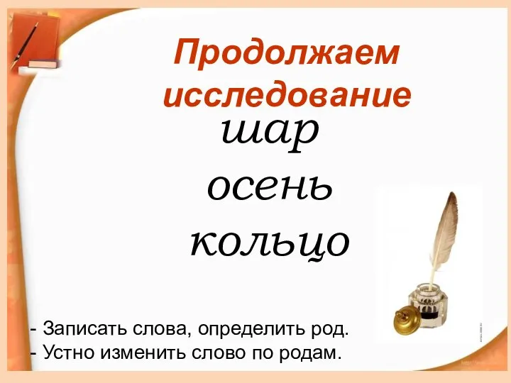 шар осень кольцо Продолжаем исследование Записать слова, определить род. Устно изменить слово по родам.