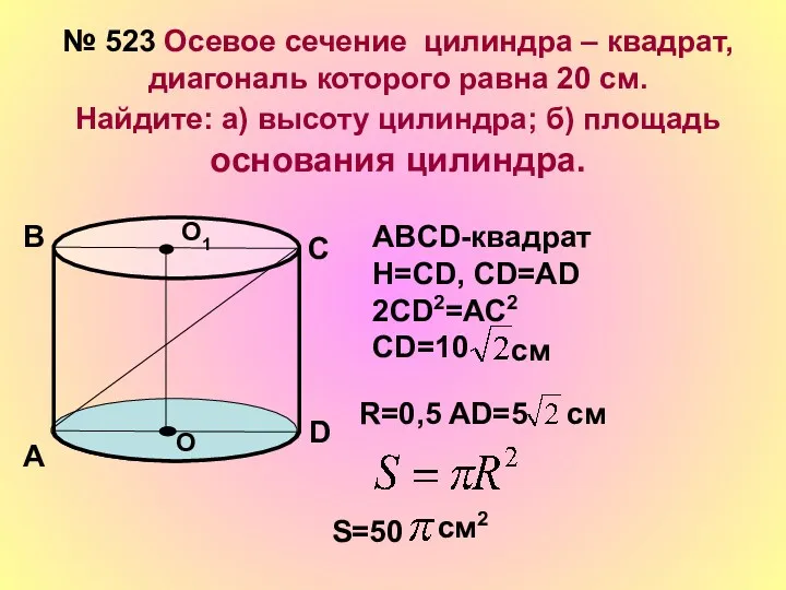 № 523 Осевое сечение цилиндра – квадрат, диагональ которого равна 20 см. Найдите: