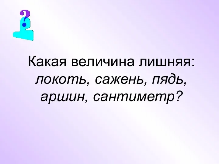 Какая величина лишняя: локоть, сажень, пядь, аршин, сантиметр?