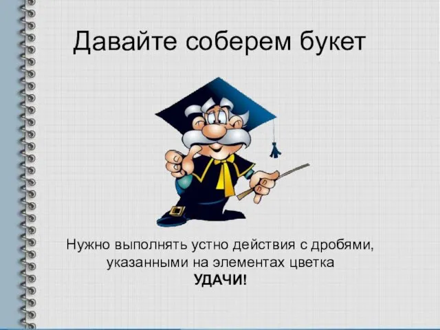 Давайте соберем букет Нужно выполнять устно действия с дробями, указанными на элементах цветка УДАЧИ!