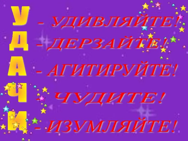 Ё У Д А Ч И - АГИТИРУЙТЕ! - ЧУДИТЕ! - ИЗУМЛЯЙТЕ! - ДЕРЗАЙТЕ! - УДИВЛЯЙТЕ!