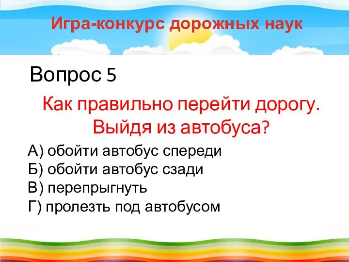 Вопрос 5 Как правильно перейти дорогу. Выйдя из автобуса? Игра-конкурс дорожных наук А)