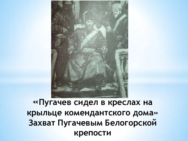 «Пугачев сидел в креслах на крыльце комендантского дома» Захват Пугачевым Белогорской крепости