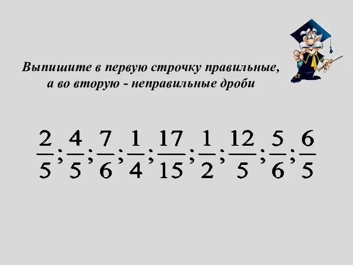 Выпишите в первую строчку правильные, а во вторую - неправильные дроби