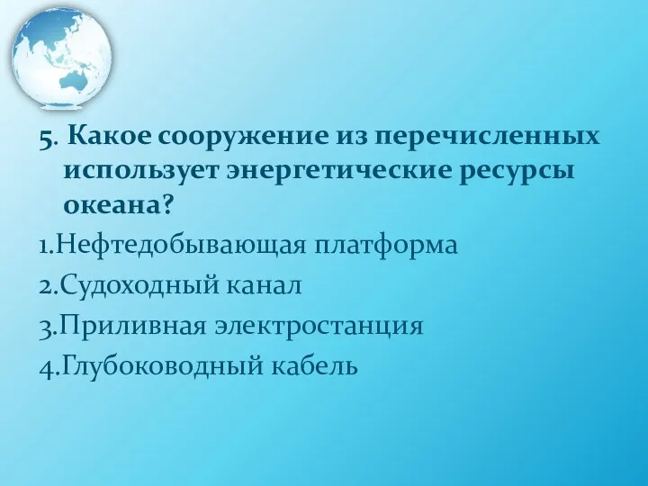 5. Какое сооружение из перечисленных использует энергетические ресурсы океана? 1.Нефтедобывающая