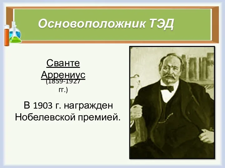 Основоположник ТЭД Сванте Аррениус (1859-1927 гг.) В 1903 г. награжден Нобелевской премией.