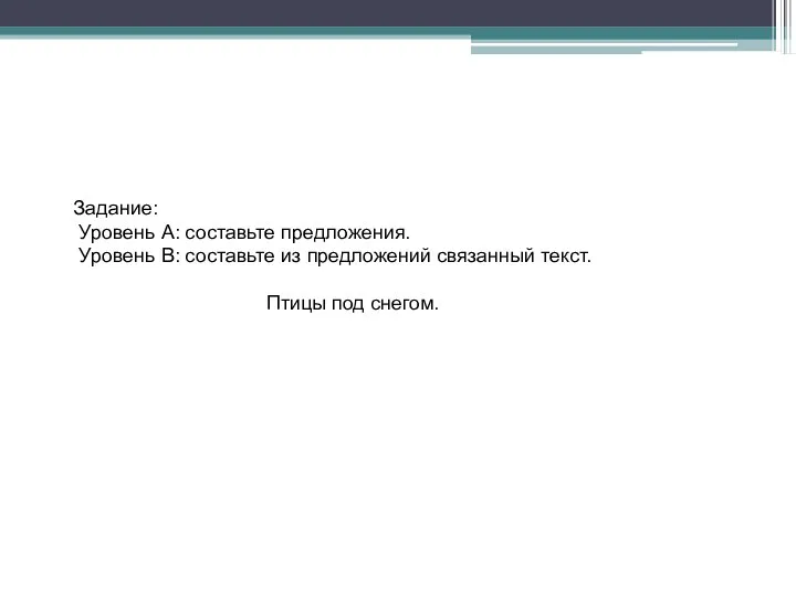 Задание: Уровень А: составьте предложения. Уровень В: составьте из предложений связанный текст. Птицы под снегом.