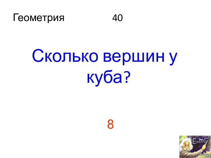 Геометрия 40 Сколько вершин у куба? 8