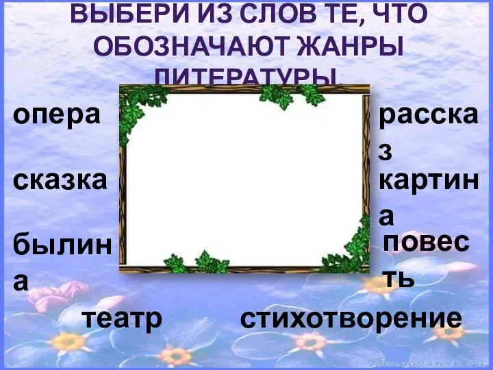 Выбери из слов те, что обозначают жанры литературы. опера сказка былина рассказ картина повесть театр стихотворение