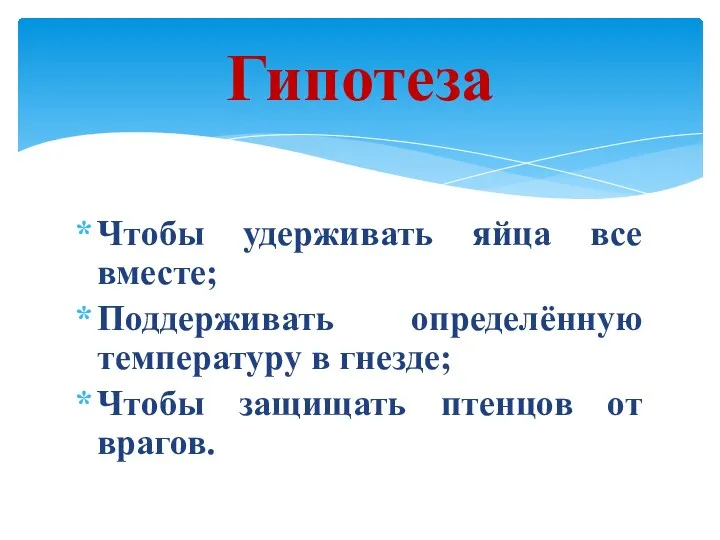 Чтобы удерживать яйца все вместе; Поддерживать определённую температуру в гнезде; Чтобы защищать птенцов от врагов. Гипотеза