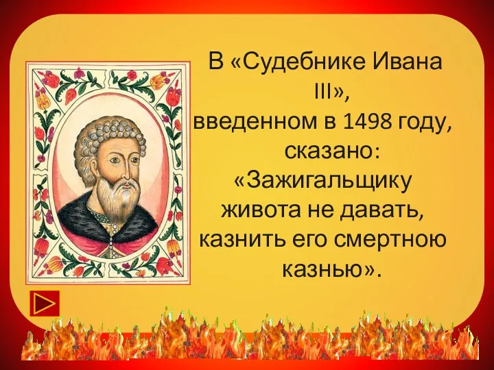 В «Судебнике Ивана III», введенном в 1498 году, сказано: «Зажигальщику живота не давать,