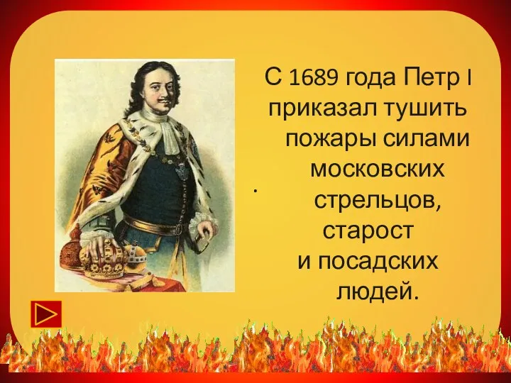 . С 1689 года Петр I приказал тушить пожары силами московских стрельцов, старост и посадских людей.