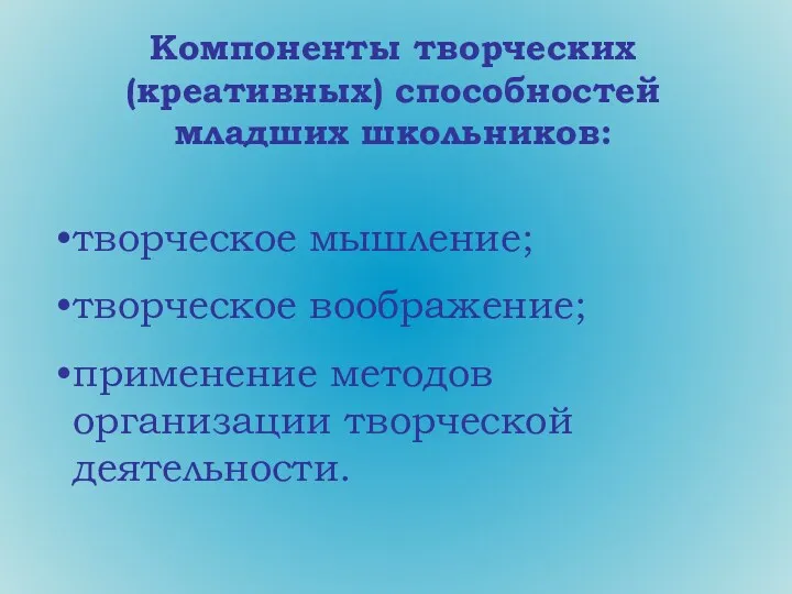 творческое мышление; творческое воображение; применение методов организации творческой деятельности. Компоненты творческих (креативных) способностей младших школьников: