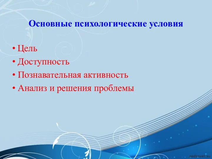 Основные психологические условия Цель Доступность Познавательная активность Анализ и решения проблемы