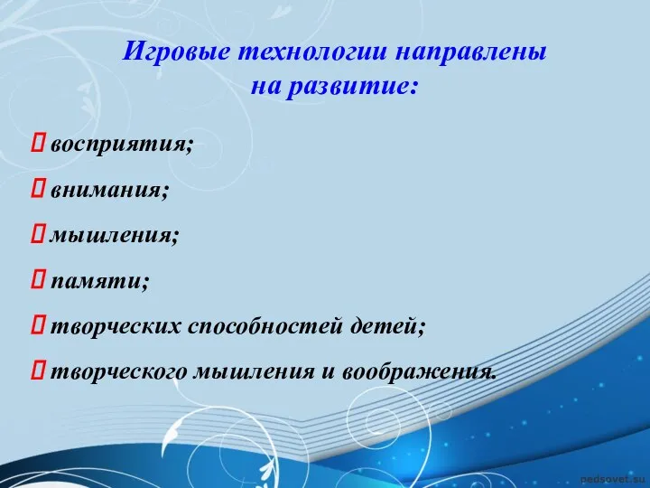 Игровые технологии направлены на развитие: восприятия; внимания; мышления; памяти; творческих способностей детей; творческого мышления и воображения.