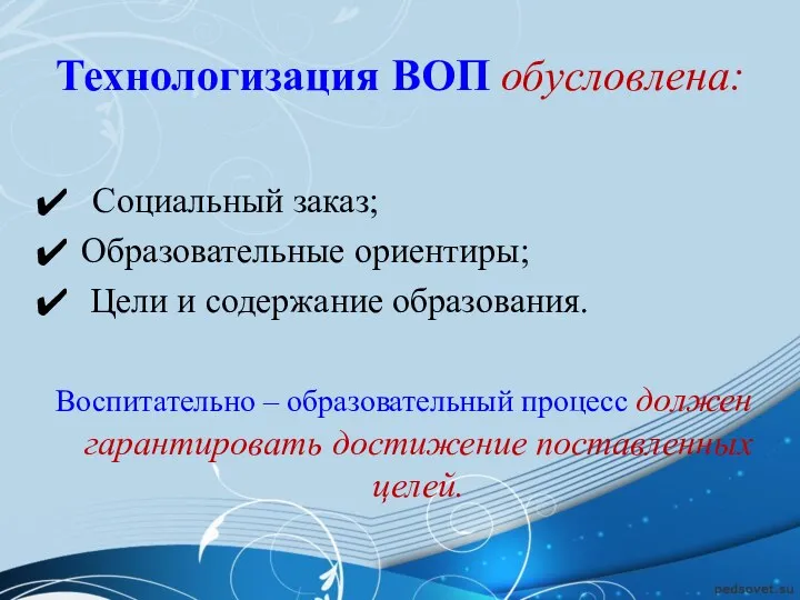 Технологизация ВОП обусловлена: Социальный заказ; Образовательные ориентиры; Цели и содержание образования. Воспитательно –