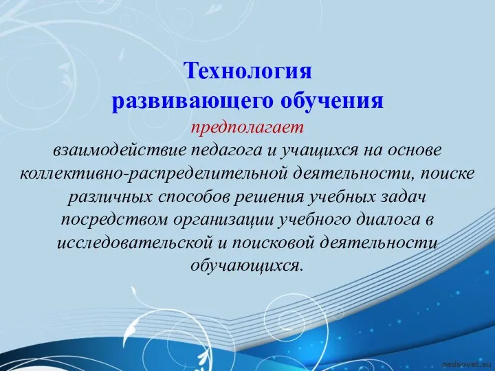 Технология развивающего обучения предполагает взаимодействие педагога и учащихся на основе коллективно-распределительной деятельности, поиске