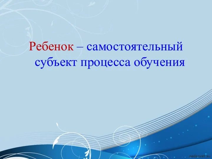 Ребенок – самостоятельный субъект процесса обучения