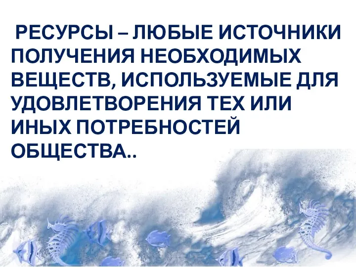 РЕСУРСЫ – ЛЮБЫЕ ИСТОЧНИКИ ПОЛУЧЕНИЯ НЕОБХОДИМЫХ ВЕЩЕСТВ, ИСПОЛЬЗУЕМЫЕ ДЛЯ УДОВЛЕТВОРЕНИЯ ТЕХ ИЛИ ИНЫХ ПОТРЕБНОСТЕЙ ОБЩЕСТВА..