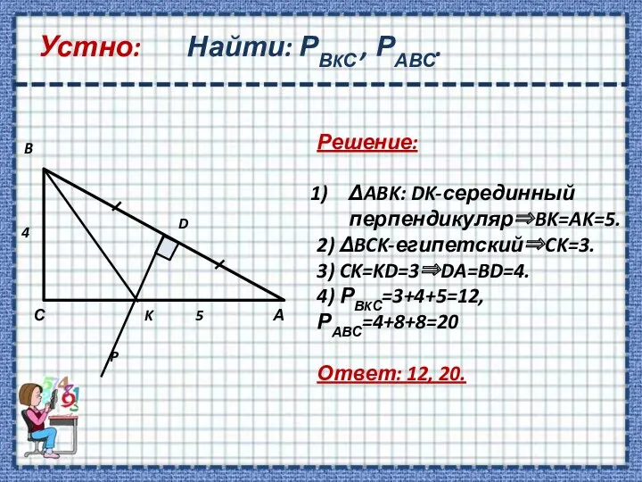 Устно: Найти: РВKС , РАВС. Решение: ΔABK: DK-серединный перпендикулярBK=AK=5. 2) ΔBCK-египетскийCK=3. 3) CK=KD=3DA=BD=4.