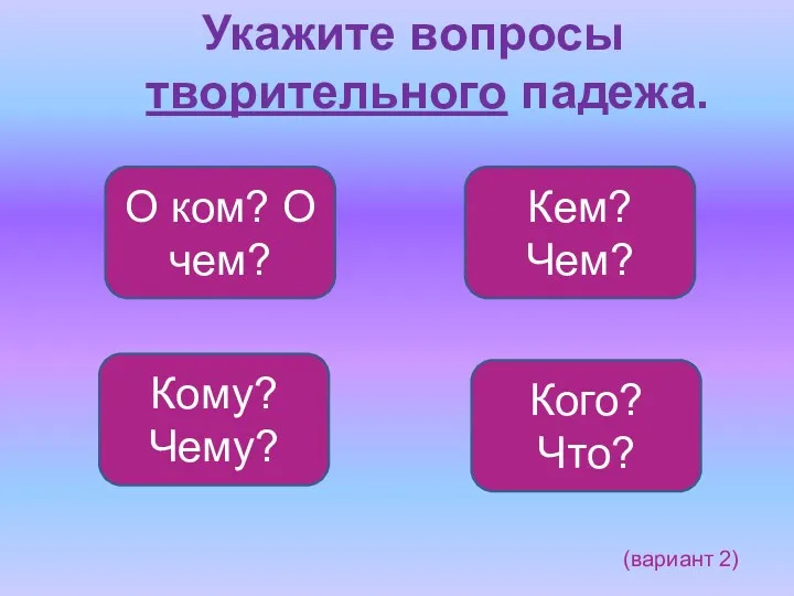 Укажите вопросы творительного падежа. Кем? Чем? Кому? Чему? Кого? Что? О ком? О чем? (вариант 2)