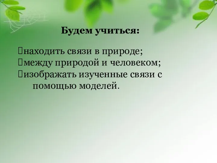 Будем учиться: находить связи в природе; между природой и человеком; изображать изученные связи с помощью моделей.