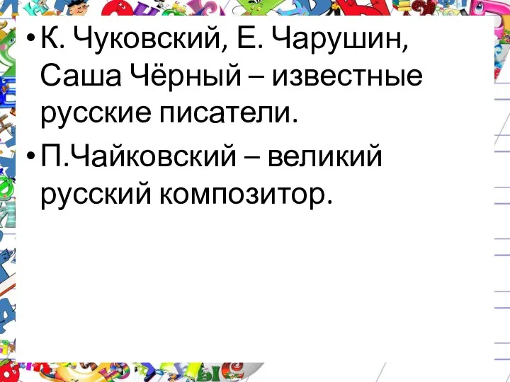 К. Чуковский, Е. Чарушин, Саша Чёрный – известные русские писатели. П.Чайковский – великий русский композитор.