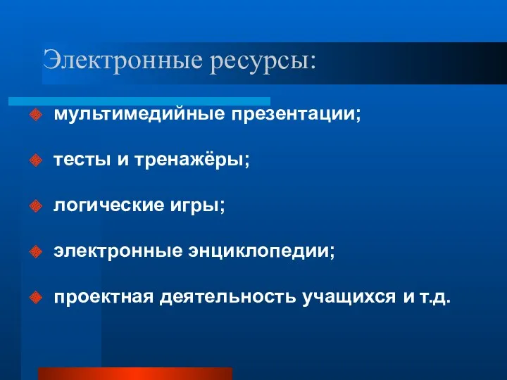 Электронные ресурсы: мультимедийные презентации; тесты и тренажёры; логические игры; электронные энциклопедии; проектная деятельность учащихся и т.д.