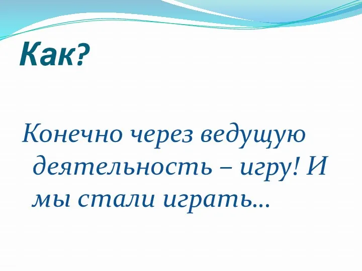 Как? Конечно через ведущую деятельность – игру! И мы стали играть…