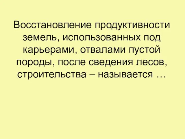 Восстановление продуктивности земель, использованных под карьерами, отвалами пустой породы, после сведения лесов, строительства – называется …