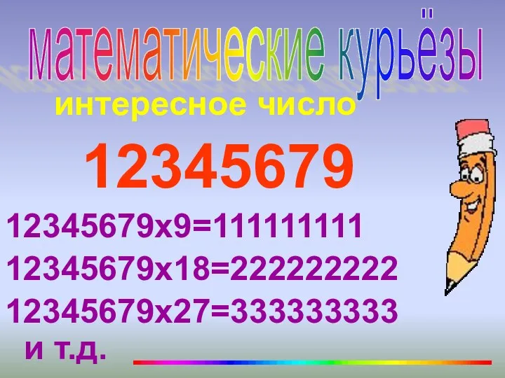 интересное число 12345679 12345679х9=111111111 12345679х18=222222222 12345679х27=333333333 и т.д. математические курьёзы