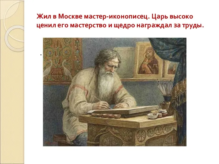 Жил в Москве мастер-иконописец. Царь высоко ценил его мастерство и щедро награждал за труды. .