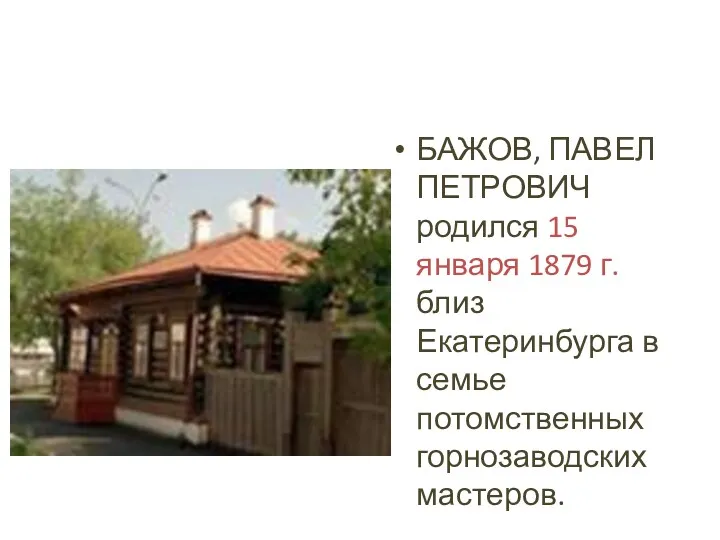 БАЖОВ, ПАВЕЛ ПЕТРОВИЧ родился 15 января 1879 г. близ Екатеринбурга в семье потомственных горнозаводских мастеров.